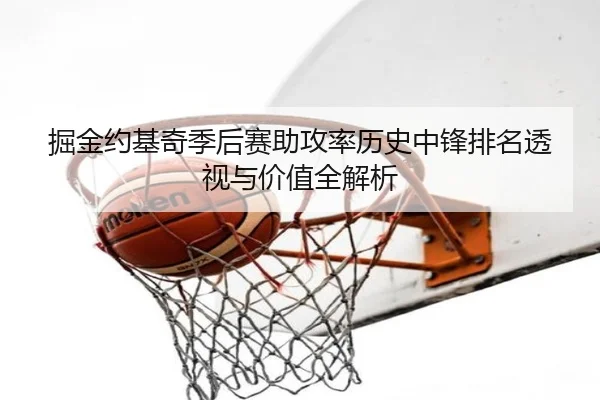 掘金约基奇季后赛助攻率历史中锋排名透视与价值全解析