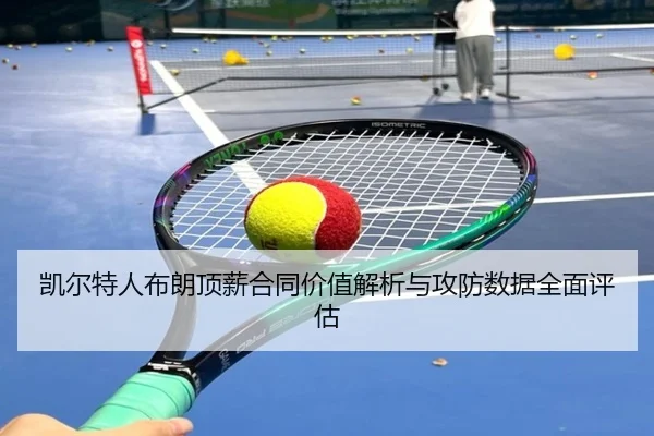 凯尔特人布朗顶薪合同价值解析与攻防数据全面评估