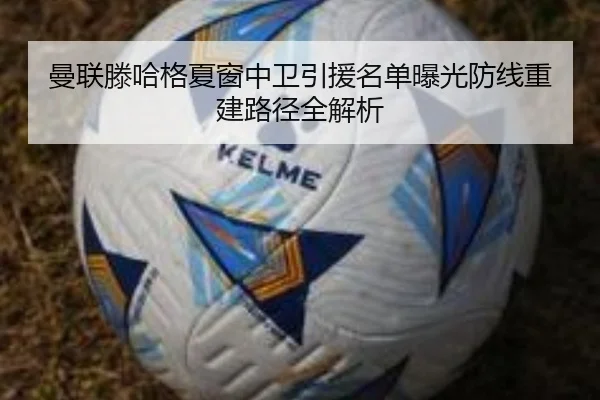 曼联滕哈格夏窗中卫引援名单曝光防线重建路径全解析