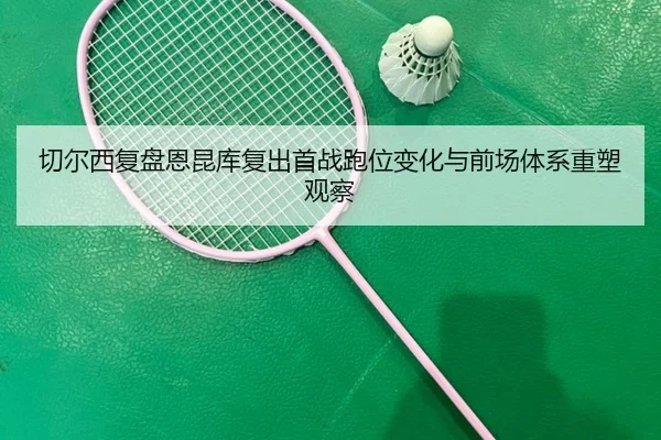 切尔西复盘恩昆库复出首战跑位变化与前场体系重塑观察
