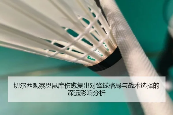 切尔西观察恩昆库伤愈复出对锋线格局与战术选择的深远影响分析