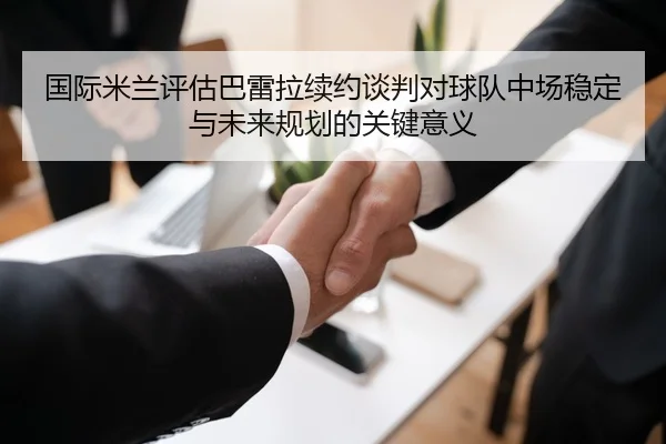 国际米兰评估巴雷拉续约谈判对球队中场稳定与未来规划的关键意义