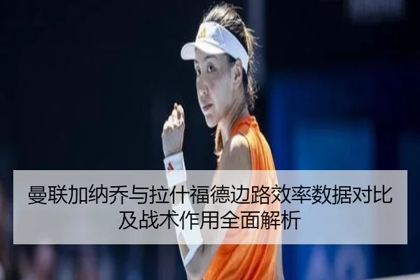 曼联加纳乔与拉什福德边路效率数据对比及战术作用全面解析