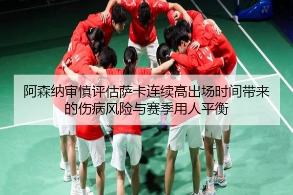 阿森纳审慎评估萨卡连续高出场时间带来的伤病风险与赛季用人平衡