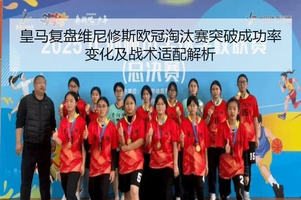 皇马复盘维尼修斯欧冠淘汰赛突破成功率变化及战术适配解析
