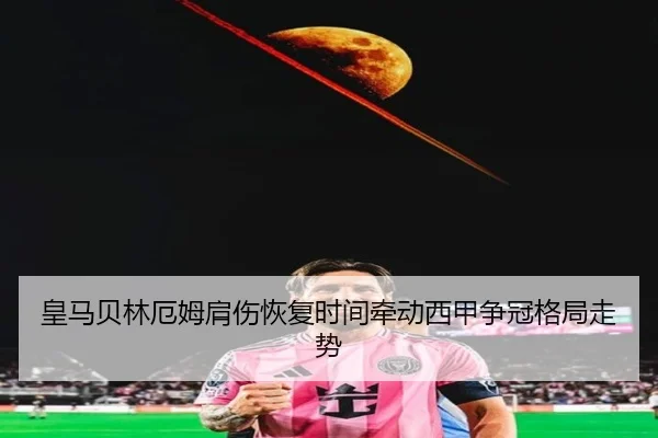 皇马贝林厄姆肩伤恢复时间牵动西甲争冠格局走势