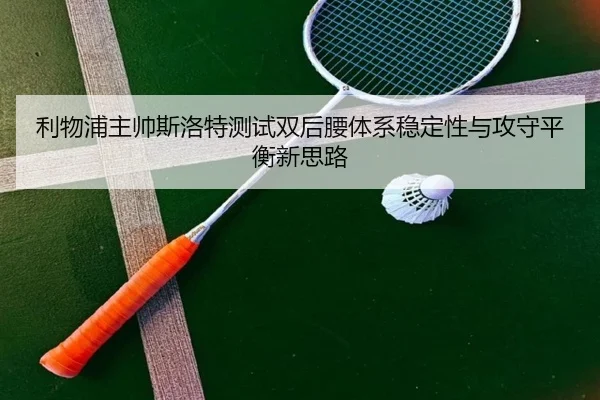 利物浦主帅斯洛特测试双后腰体系稳定性与攻守平衡新思路