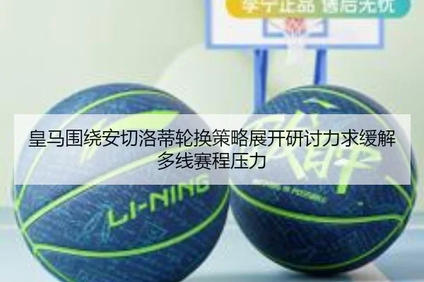 皇马围绕安切洛蒂轮换策略展开研讨力求缓解多线赛程压力