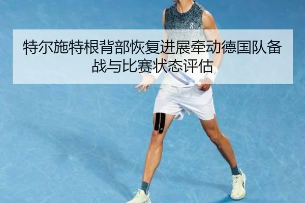 特尔施特根背部恢复进展牵动德国队备战与比赛状态评估