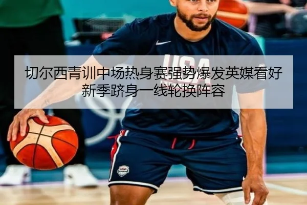 切尔西青训中场热身赛强势爆发英媒看好新季跻身一线轮换阵容